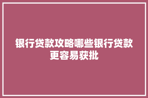 银行贷款攻略哪些银行贷款更容易获批