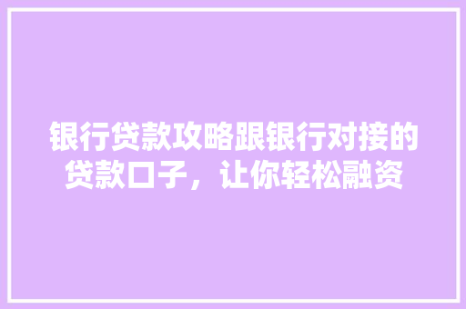 银行贷款攻略跟银行对接的贷款口子，让你轻松融资