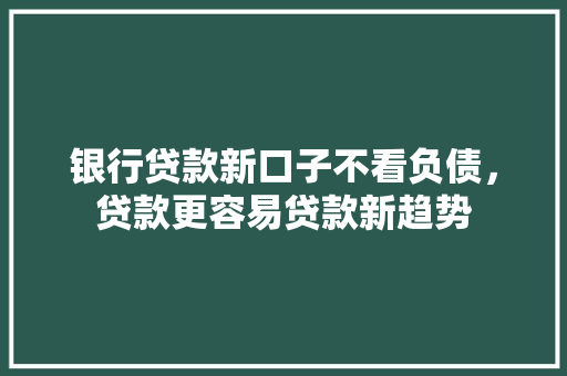 银行贷款新口子不看负债，贷款更容易贷款新趋势