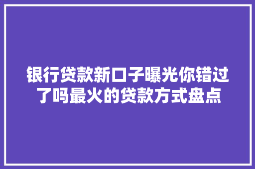 银行贷款新口子曝光你错过了吗最火的贷款方式盘点