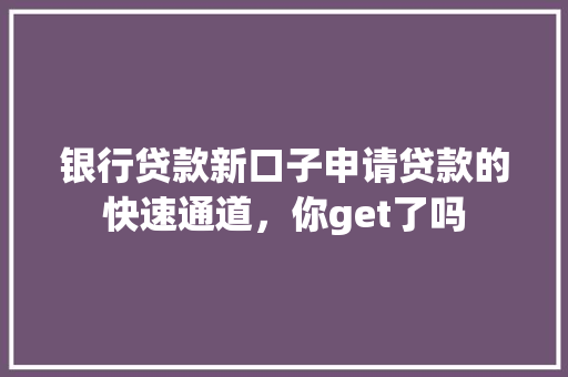 银行贷款新口子申请贷款的快速通道，你get了吗