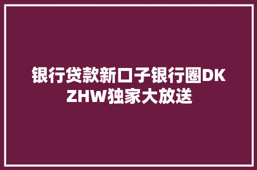 银行贷款新口子银行圈DKZHW独家大放送