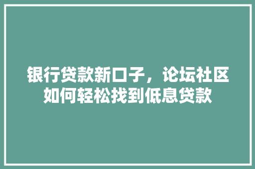 银行贷款新口子，论坛社区如何轻松找到低息贷款