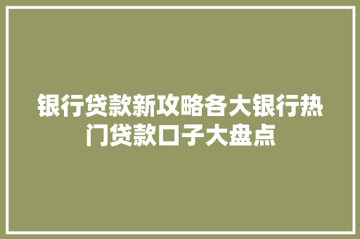 银行贷款新攻略各大银行热门贷款口子大盘点