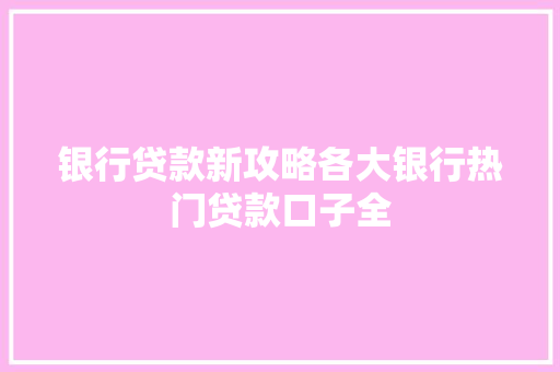 银行贷款新攻略各大银行热门贷款口子全