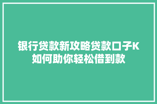银行贷款新攻略贷款口子K如何助你轻松借到款