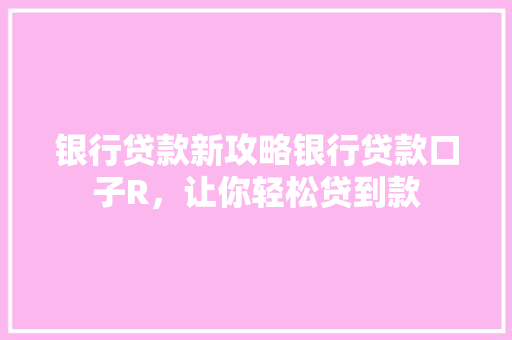 银行贷款新攻略银行贷款口子R，让你轻松贷到款