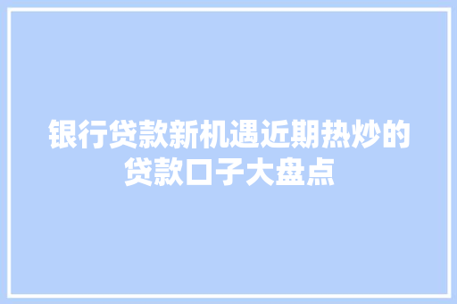 银行贷款新机遇近期热炒的贷款口子大盘点