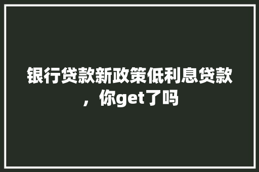 银行贷款新政策低利息贷款，你get了吗