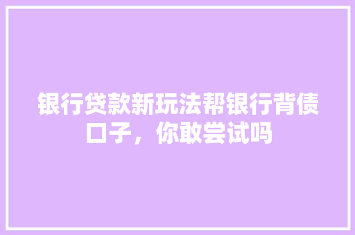 银行贷款新玩法帮银行背债口子，你敢尝试吗