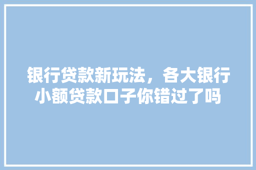 银行贷款新玩法，各大银行小额贷款口子你错过了吗