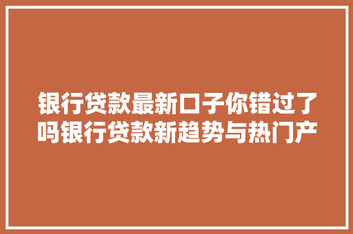 银行贷款最新口子你错过了吗银行贷款新趋势与热门产品