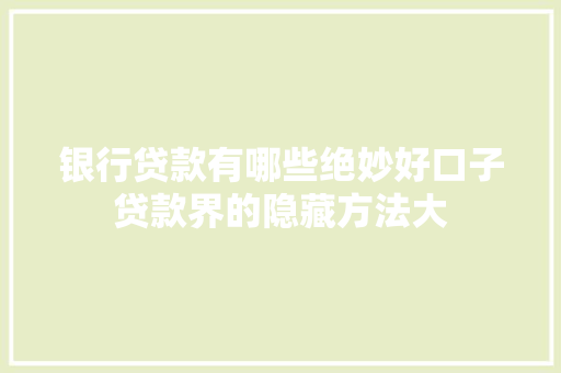 银行贷款有哪些绝妙好口子贷款界的隐藏方法大