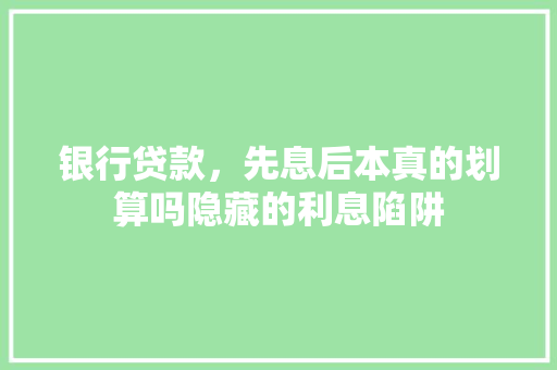 银行贷款，先息后本真的划算吗隐藏的利息陷阱