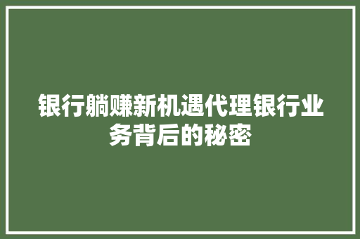银行躺赚新机遇代理银行业务背后的秘密