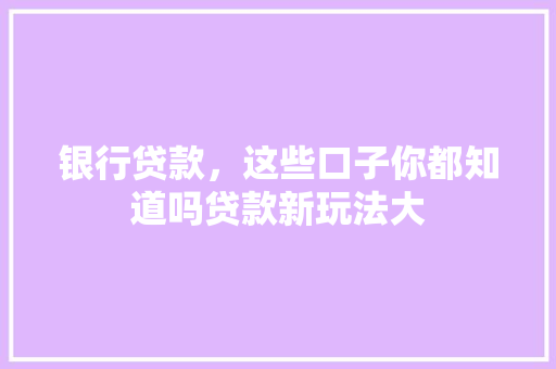 银行贷款，这些口子你都知道吗贷款新玩法大