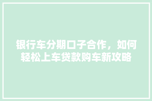 银行车分期口子合作，如何轻松上车贷款购车新攻略