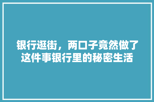银行逛街，两口子竟然做了这件事银行里的秘密生活