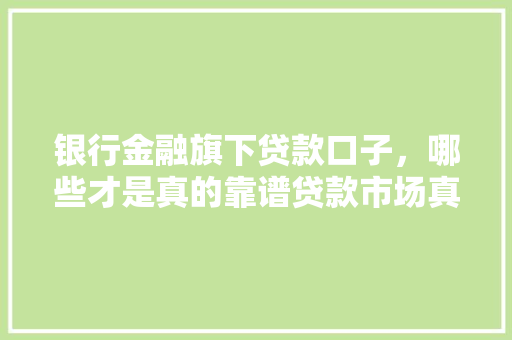 银行金融旗下贷款口子，哪些才是真的靠谱贷款市场真相