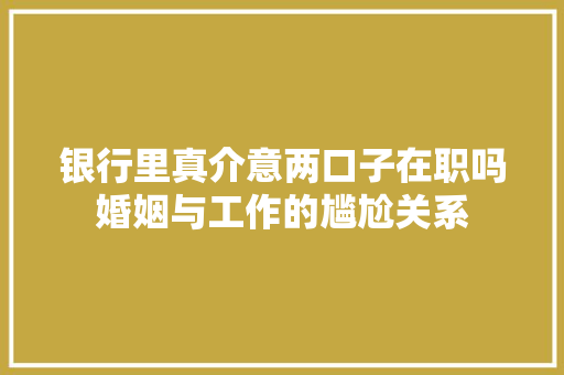 银行里真介意两口子在职吗婚姻与工作的尴尬关系