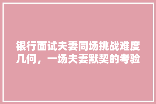 银行面试夫妻同场挑战难度几何，一场夫妻默契的考验
