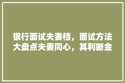 银行面试夫妻档，面试方法大盘点夫妻同心，其利断金