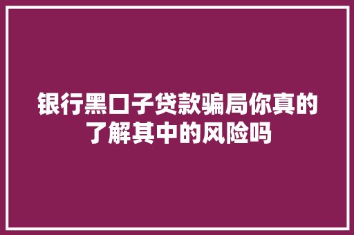 银行黑口子贷款骗局你真的了解其中的风险吗
