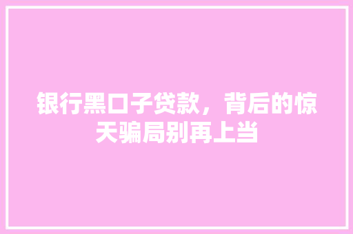 银行黑口子贷款，背后的惊天骗局别再上当