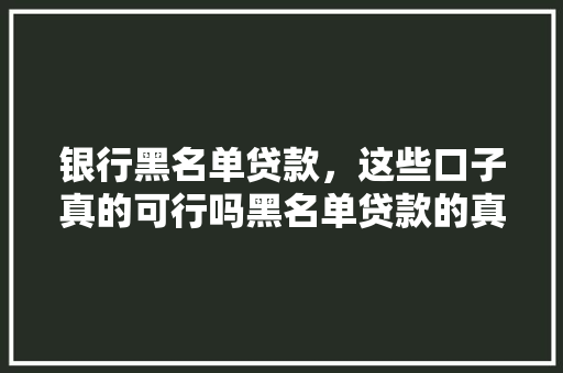 银行黑名单贷款，这些口子真的可行吗黑名单贷款的真相