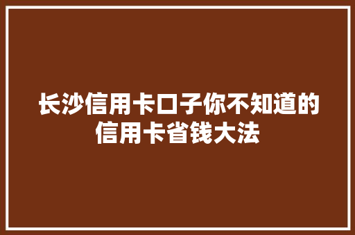 长沙信用卡口子你不知道的信用卡省钱大法