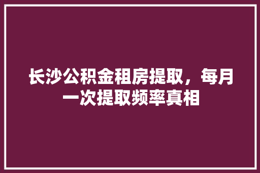 长沙公积金租房提取，每月一次提取频率真相