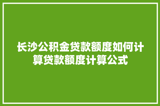 长沙公积金贷款额度如何计算贷款额度计算公式