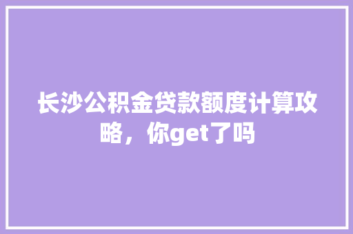 长沙公积金贷款额度计算攻略，你get了吗