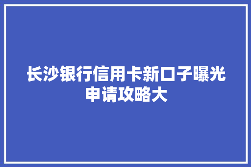 长沙银行信用卡新口子曝光申请攻略大
