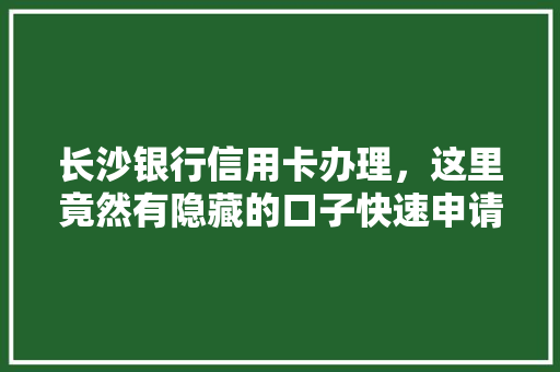 长沙银行信用卡办理，这里竟然有隐藏的口子快速申请方法