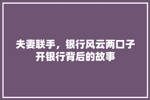 夫妻联手，银行风云两口子开银行背后的故事