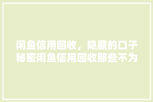 闲鱼信用回收，隐藏的口子秘密闲鱼信用回收那些不为人知的操作方法