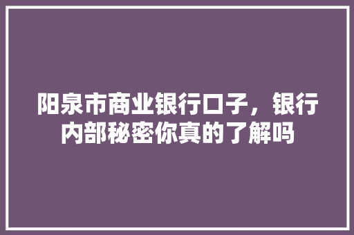 阳泉市商业银行口子，银行内部秘密你真的了解吗