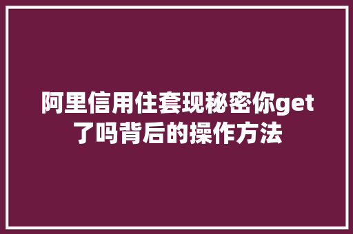 阿里信用住套现秘密你get了吗背后的操作方法