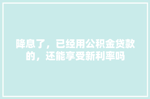 降息了，已经用公积金贷款的，还能享受新利率吗