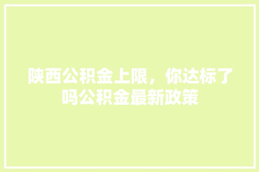 陕西公积金上限，你达标了吗公积金最新政策
