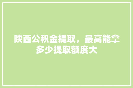陕西公积金提取，最高能拿多少提取额度大