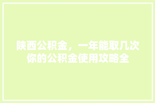 陕西公积金，一年能取几次你的公积金使用攻略全