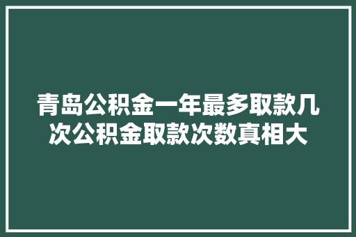 青岛公积金一年最多取款几次公积金取款次数真相大