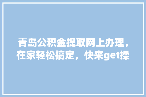 青岛公积金提取网上办理，在家轻松搞定，快来get操作攻略