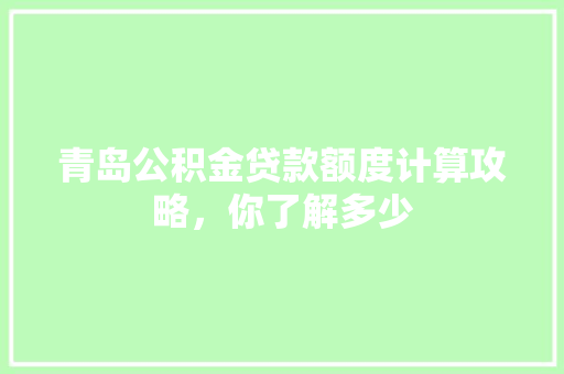 青岛公积金贷款额度计算攻略，你了解多少