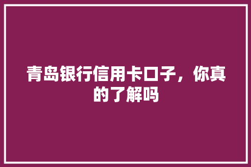 青岛银行信用卡口子，你真的了解吗