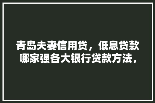 青岛夫妻信用贷，低息贷款哪家强各大银行贷款方法，助你轻松借款
