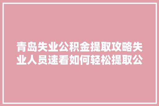 青岛失业公积金提取攻略失业人员速看如何轻松提取公积金