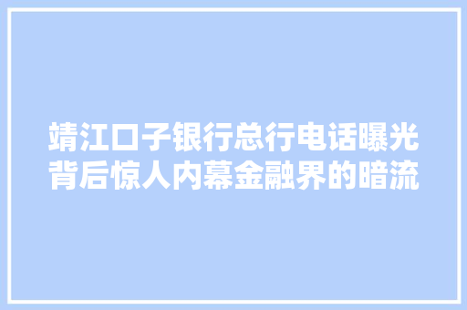 靖江口子银行总行电话曝光背后惊人内幕金融界的暗流涌动